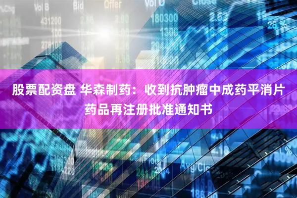 股票配资盘 华森制药：收到抗肿瘤中成药平消片药品再注册批准通知书