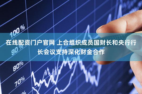 在线配资门户官网 上合组织成员国财长和央行行长会议支持深化财金合作