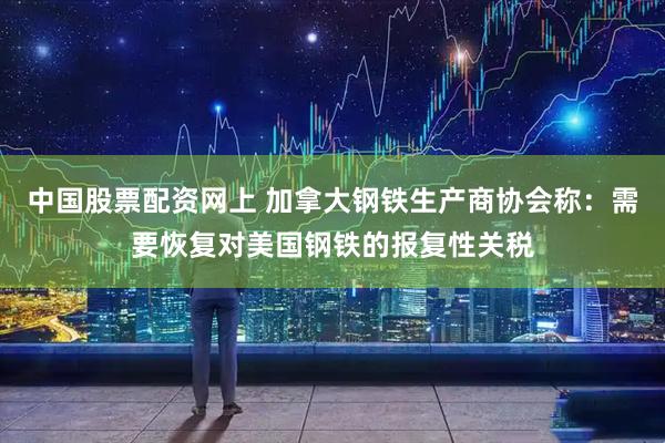 中国股票配资网上 加拿大钢铁生产商协会称：需要恢复对美国钢铁的报复性关税