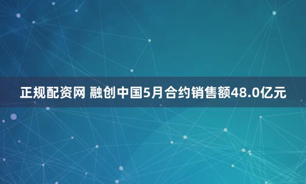 正规配资网 融创中国5月合约销售额48.0亿元
