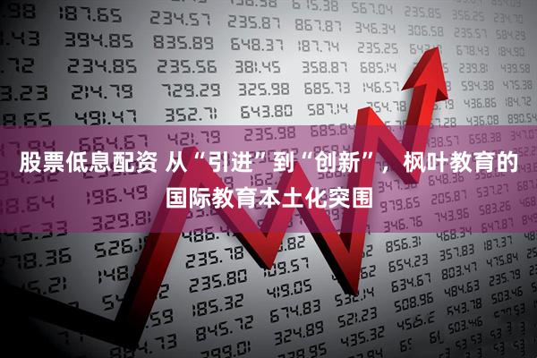 股票低息配资 从“引进”到“创新”，枫叶教育的国际教育本土化突围
