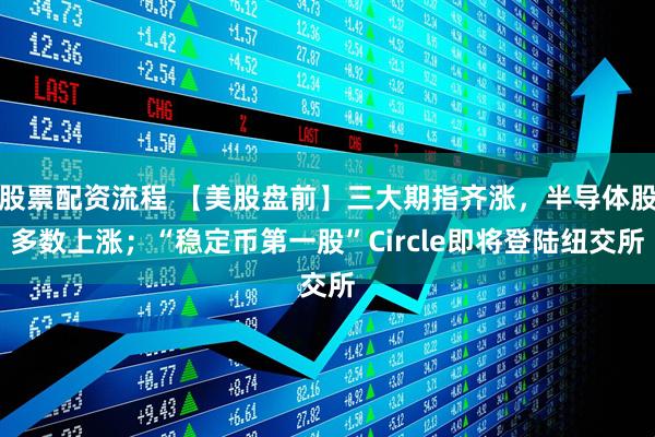 股票配资流程 【美股盘前】三大期指齐涨，半导体股多数上涨；“稳定币第一股”Circle即将登陆纽交所