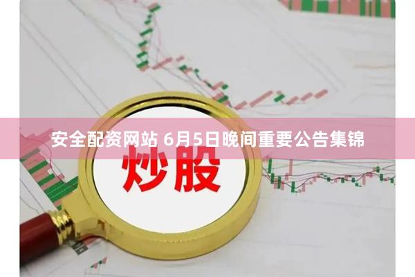 安全配资网站 6月5日晚间重要公告集锦