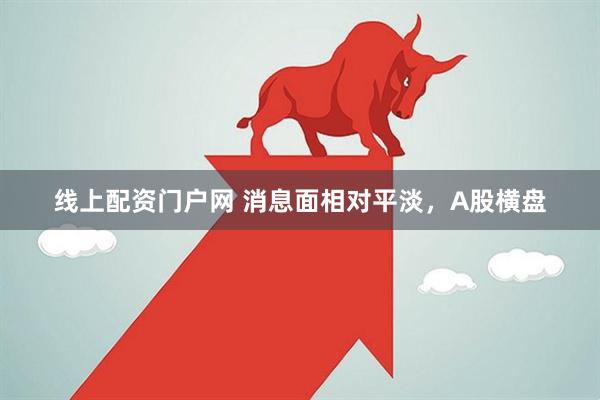 线上配资门户网 消息面相对平淡，A股横盘