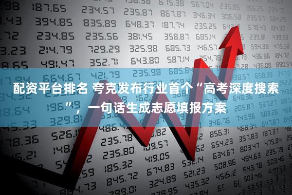 配资平台排名 夸克发布行业首个“高考深度搜索”，一句话生成志愿填报方案