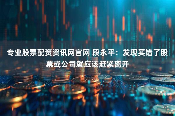 专业股票配资资讯网官网 段永平：发现买错了股票或公司就应该赶紧离开