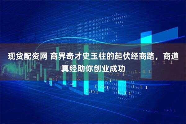 现货配资网 商界奇才史玉柱的起伏经商路，商道真经助你创业成功