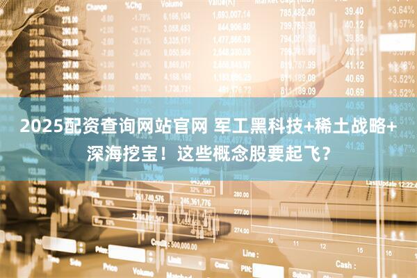 2025配资查询网站官网 军工黑科技+稀土战略+深海挖宝！这些概念股要起飞？