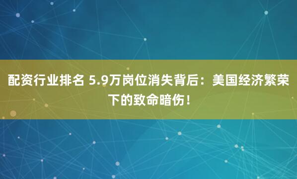 配资行业排名 5.9万岗位消失背后：美国经济繁荣下的致命暗伤！