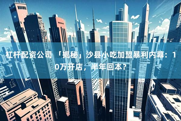 杠杆配资公司 「揭秘」沙县小吃加盟暴利内幕：10万开店，半年回本？