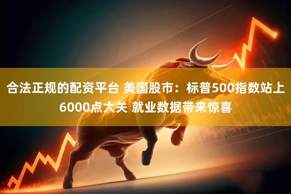 合法正规的配资平台 美国股市：标普500指数站上6000点大关 就业数据带来惊喜