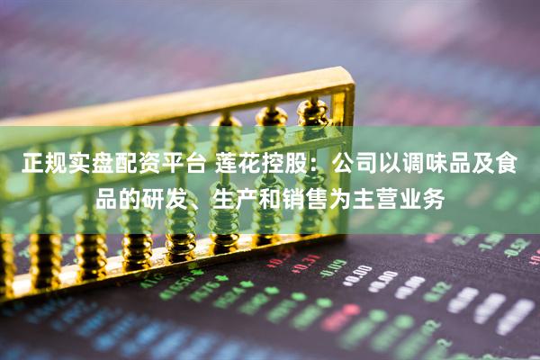 正规实盘配资平台 莲花控股：公司以调味品及食品的研发、生产和销售为主营业务