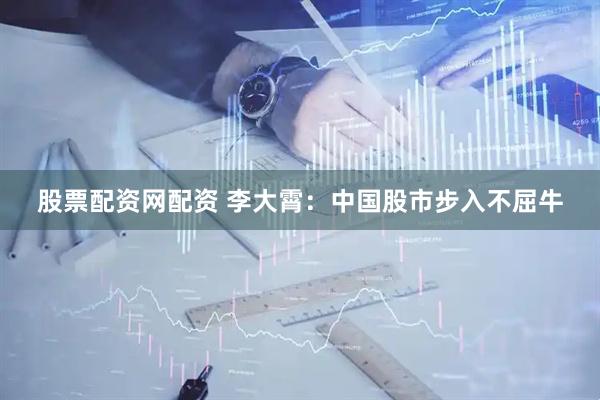 股票配资网配资 李大霄：中国股市步入不屈牛
