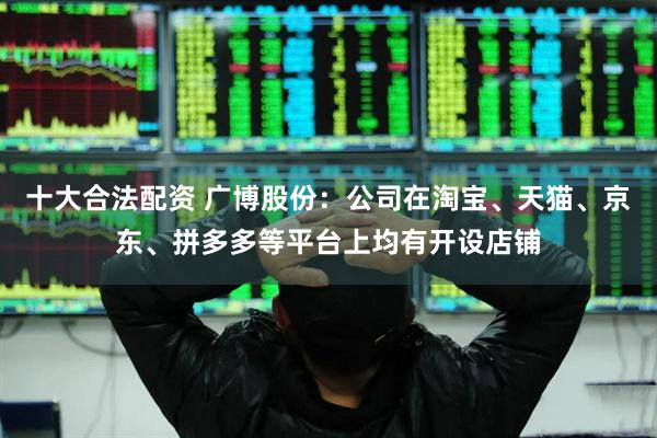 十大合法配资 广博股份：公司在淘宝、天猫、京东、拼多多等平台上均有开设店铺