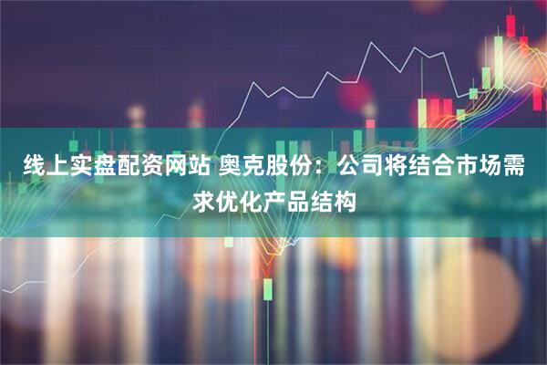 线上实盘配资网站 奥克股份：公司将结合市场需求优化产品结构