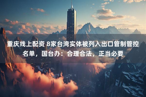 重庆线上配资 8家台湾实体被列入出口管制管控名单，国台办：合理合法，正当必要