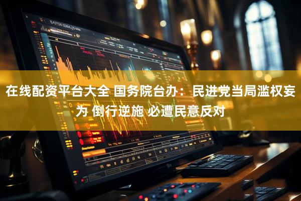 在线配资平台大全 国务院台办：民进党当局滥权妄为 倒行逆施 必遭民意反对