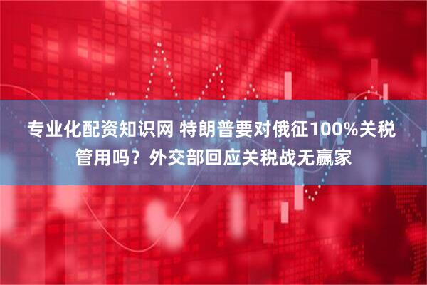 专业化配资知识网 特朗普要对俄征100%关税 管用吗？外交部回应关税战无赢家