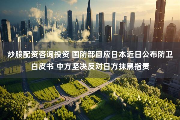 炒股配资咨询投资 国防部回应日本近日公布防卫白皮书 中方坚决反对日方抹黑指责