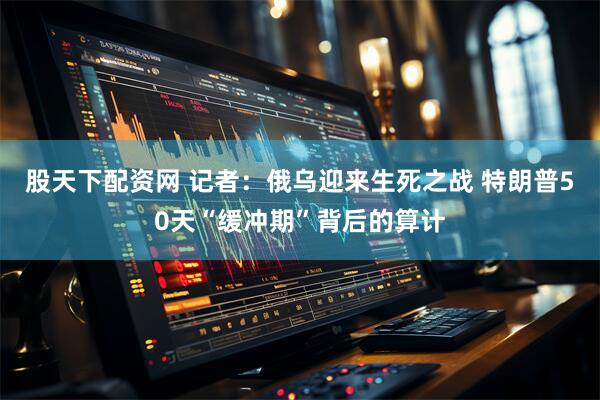 股天下配资网 记者：俄乌迎来生死之战 特朗普50天“缓冲期”背后的算计