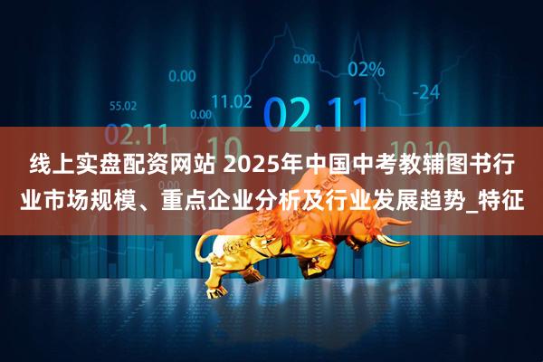线上实盘配资网站 2025年中国中考教辅图书行业市场规模、重点企业分析及行业发展趋势_特征
