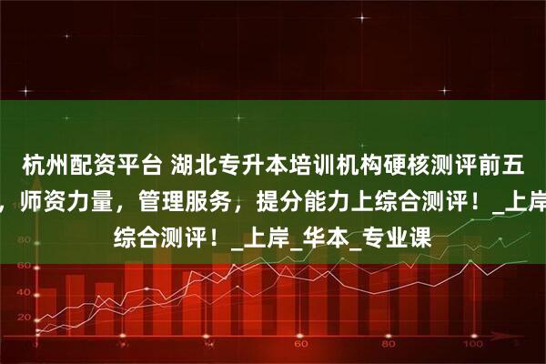 杭州配资平台 湖北专升本培训机构硬核测评前五！从教学质量，师资力量，管理服务，提分能力上综合测评！_上岸_华本_专业课