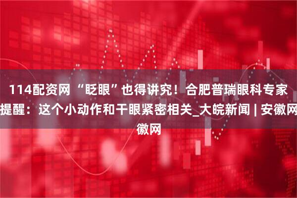 114配资网 “眨眼”也得讲究！合肥普瑞眼科专家提醒：这个小动作和干眼紧密相关_大皖新闻 | 安徽网