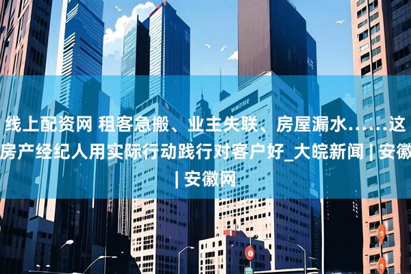 线上配资网 租客急搬、业主失联、房屋漏水……这位房产经纪人用实际行动践行对客户好_大皖新闻 | 安徽网