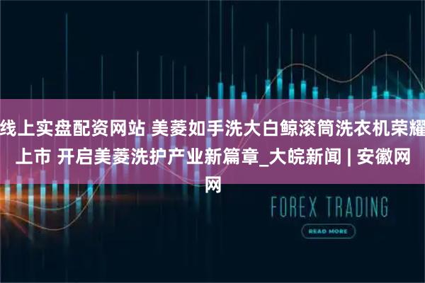 线上实盘配资网站 美菱如手洗大白鲸滚筒洗衣机荣耀上市 开启美菱洗护产业新篇章_大皖新闻 | 安徽网
