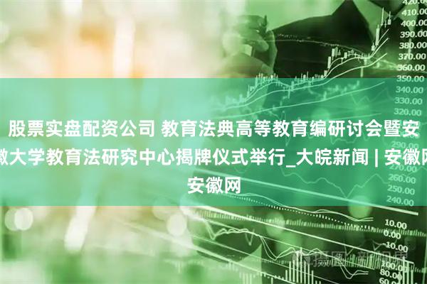 股票实盘配资公司 ﻿教育法典高等教育编研讨会暨安徽大学教育法研究中心揭牌仪式举行_大皖新闻 | 安徽网