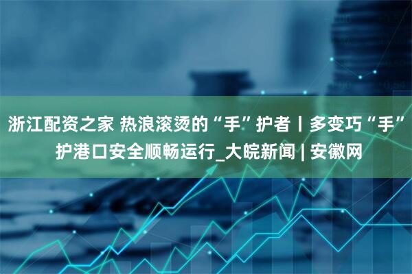 浙江配资之家 热浪滚烫的“手”护者丨多变巧“手” 护港口安全顺畅运行_大皖新闻 | 安徽网