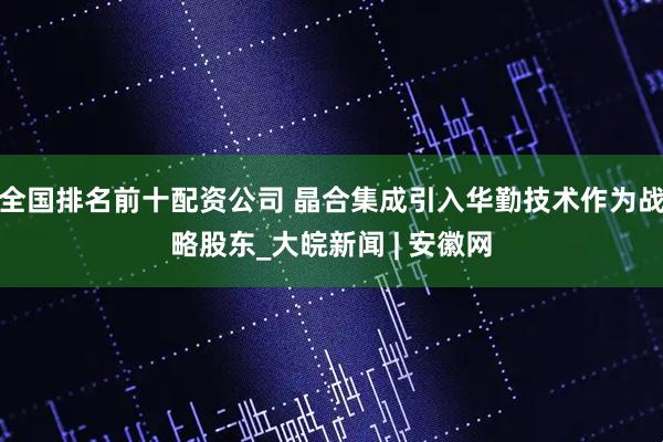 全国排名前十配资公司 晶合集成引入华勤技术作为战略股东_大皖新闻 | 安徽网