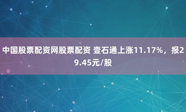 中国股票配资网股票配资 壹石通上涨11.17%，报29.45元/股