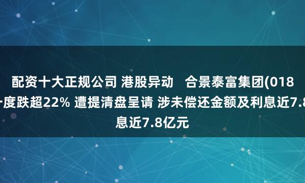 配资十大正规公司 港股异动   合景泰富集团(01813)一度跌超22% 遭提清盘呈请 涉未偿还金额及利息近7.8亿元