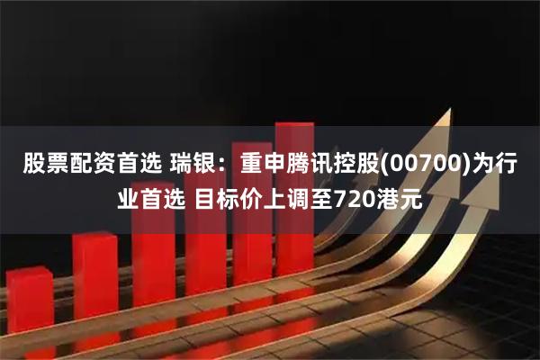 股票配资首选 瑞银：重申腾讯控股(00700)为行业首选 目标价上调至720港元