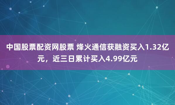 中国股票配资网股票 烽火通信获融资买入1.32亿元，近三日累计买入4.99亿元