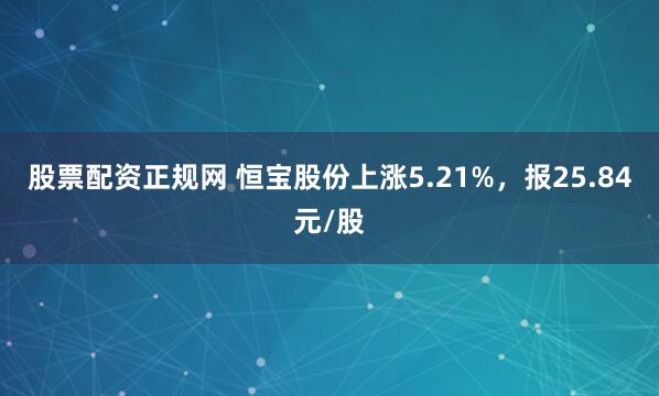 股票配资正规网 恒宝股份上涨5.21%，报25.84元/股