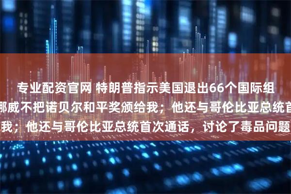 专业配资官网 特朗普指示美国退出66个国际组织！他最新发文抱怨：挪威不把诺贝尔和平奖颁给我；他还与哥伦比亚总统首次通话，讨论了毒品问题